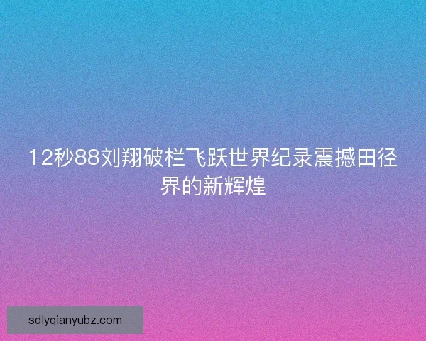 12秒88刘翔破栏飞跃世界纪录震撼田径界的新辉煌