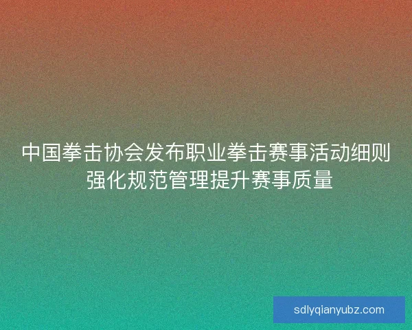 中国拳击协会发布职业拳击赛事活动细则 强化规范管理提升赛事质量