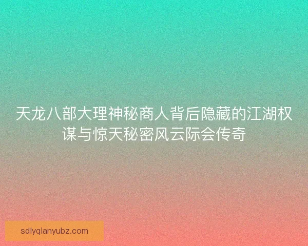 天龙八部大理神秘商人背后隐藏的江湖权谋与惊天秘密风云际会传奇