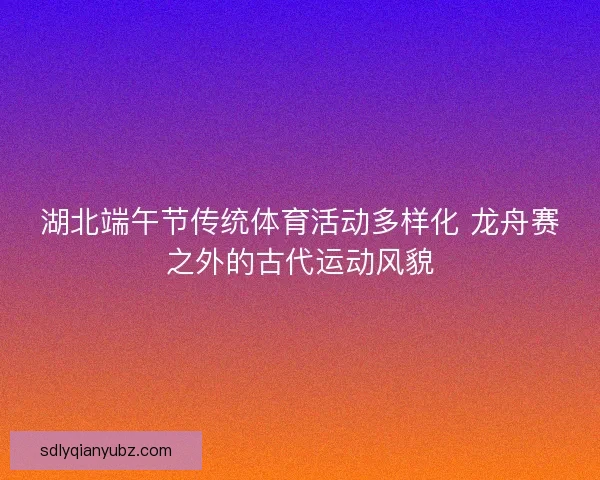 湖北端午节传统体育活动多样化 龙舟赛之外的古代运动风貌