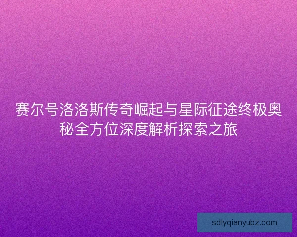 赛尔号洛洛斯传奇崛起与星际征途终极奥秘全方位深度解析探索之旅