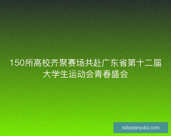 150所高校齐聚赛场共赴广东省第十二届大学生运动会青春盛会