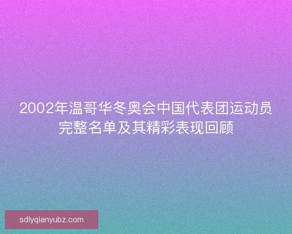 2002年温哥华冬奥会中国代表团运动员完整名单及其精彩表现回顾