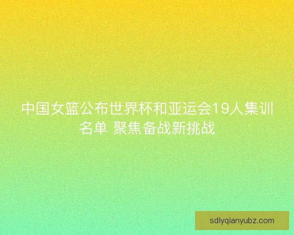 中国女篮公布世界杯和亚运会19人集训名单 聚焦备战新挑战