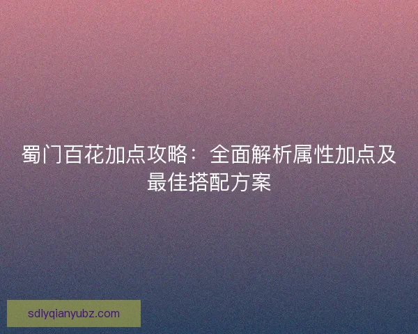 蜀门百花加点攻略：全面解析属性加点及最佳搭配方案