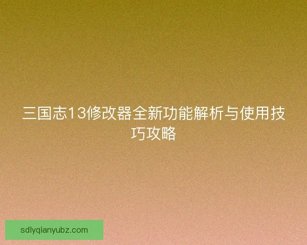 三国志13修改器全新功能解析与使用技巧攻略