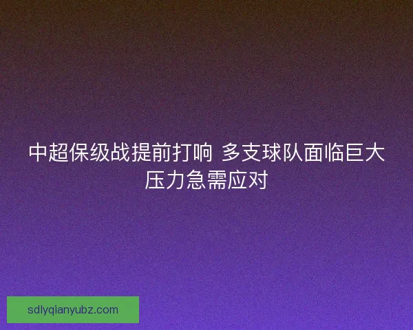 中超保级战提前打响 多支球队面临巨大压力急需应对