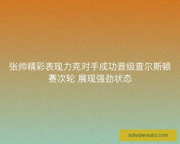 张帅精彩表现力克对手成功晋级查尔斯顿赛次轮 展现强劲状态