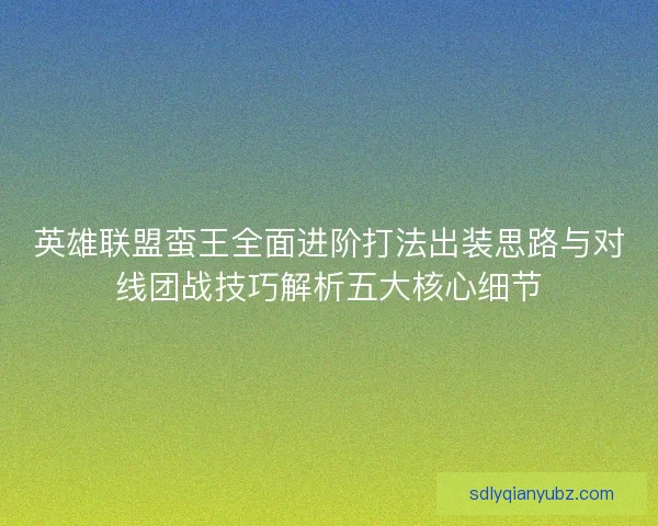 英雄联盟蛮王全面进阶打法出装思路与对线团战技巧解析五大核心细节