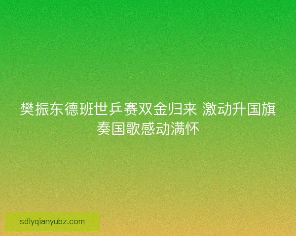 樊振东德班世乒赛双金归来 激动升国旗奏国歌感动满怀