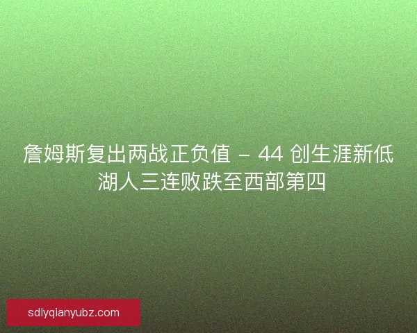 詹姆斯复出两战正负值 - 44 创生涯新低 湖人三连败跌至西部第四