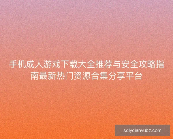 手机成人游戏下载大全推荐与安全攻略指南最新热门资源合集分享平台
