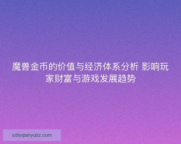 魔兽金币的价值与经济体系分析 影响玩家财富与游戏发展趋势
