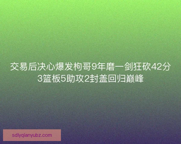 交易后决心爆发枸哥9年磨一剑狂砍42分3篮板5助攻2封盖回归巅峰