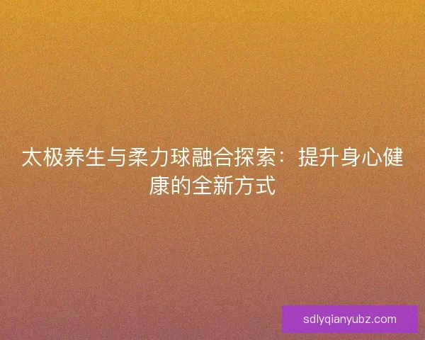 太极养生与柔力球融合探索：提升身心健康的全新方式