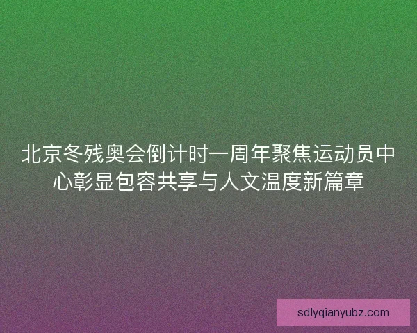 北京冬残奥会倒计时一周年聚焦运动员中心彰显包容共享与人文温度新篇章