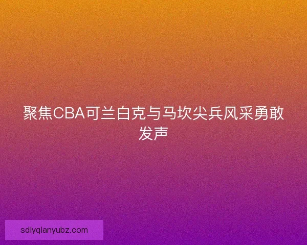 聚焦CBA可兰白克与马坎尖兵风采勇敢发声