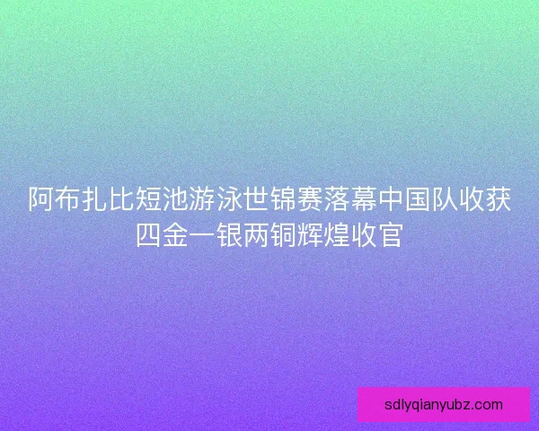 阿布扎比短池游泳世锦赛落幕中国队收获四金一银两铜辉煌收官