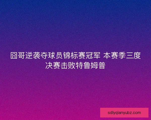 囧哥逆袭夺球员锦标赛冠军 本赛季三度决赛击败特鲁姆普