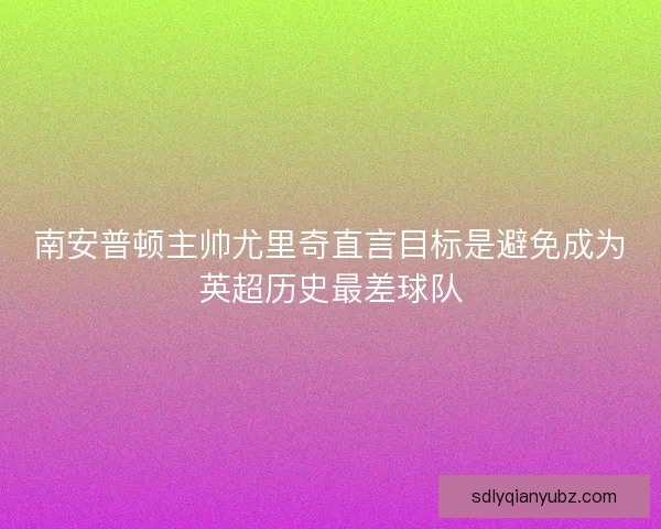南安普顿主帅尤里奇直言目标是避免成为英超历史最差球队