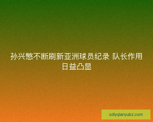孙兴慜不断刷新亚洲球员纪录 队长作用日益凸显