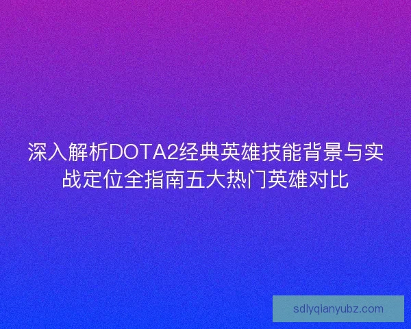 深入解析DOTA2经典英雄技能背景与实战定位全指南五大热门英雄对比
